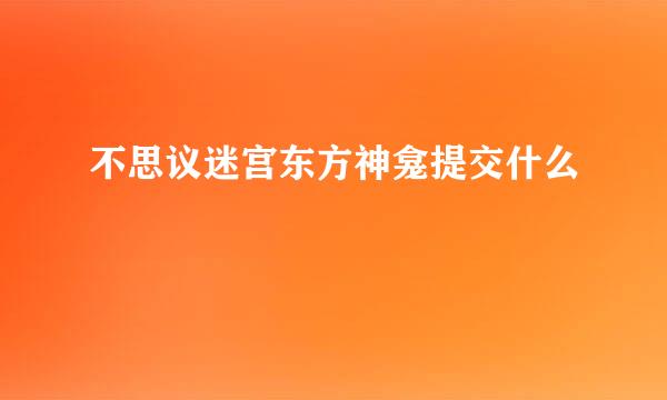 不思议迷宫东方神龛提交什么