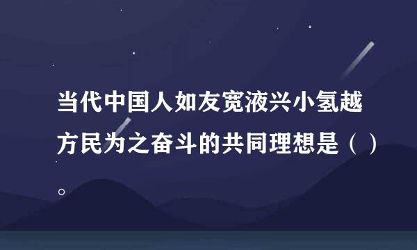 当代中国人如友宽液兴小氢越方民为之奋斗的共同理想是（）。