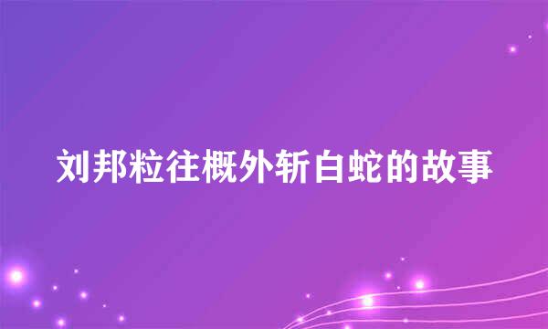 刘邦粒往概外斩白蛇的故事