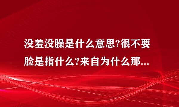 没羞没臊是什么意思?很不要脸是指什么?来自为什么那么说?有这些人吗?现实中怎看出来这种人?