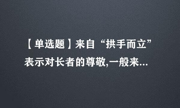 【单选题】来自“拱手而立”表示对长者的尊敬,一般来说,男子行拱手礼时应该: ()