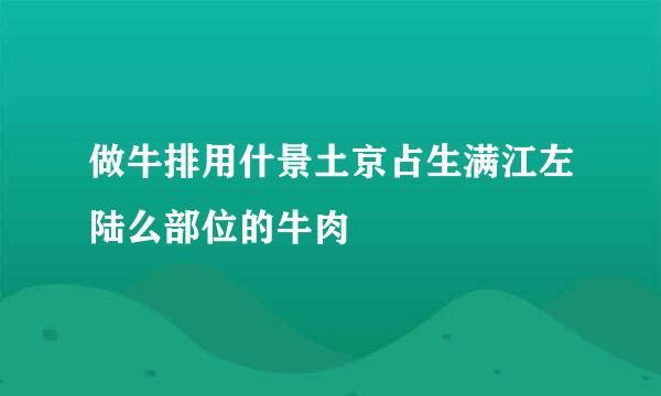 做牛排用什景土京占生满江左陆么部位的牛肉