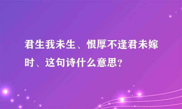 君生我未生、恨厚不逢君未嫁时、这句诗什么意思？