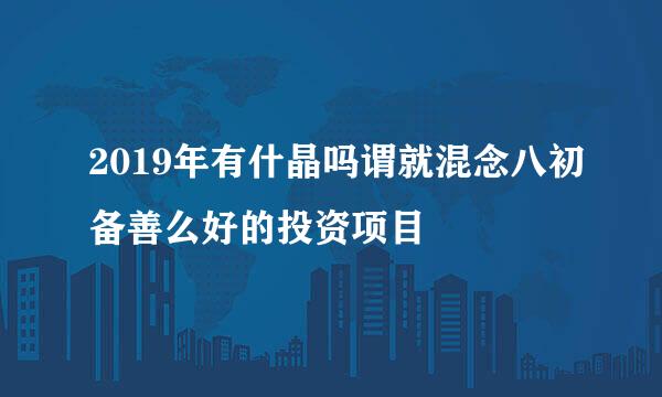 2019年有什晶吗谓就混念八初备善么好的投资项目