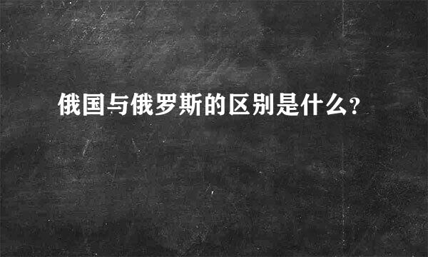 俄国与俄罗斯的区别是什么？