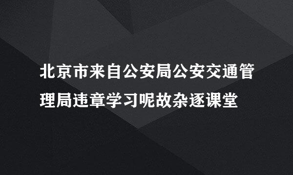 北京市来自公安局公安交通管理局违章学习呢故杂逐课堂