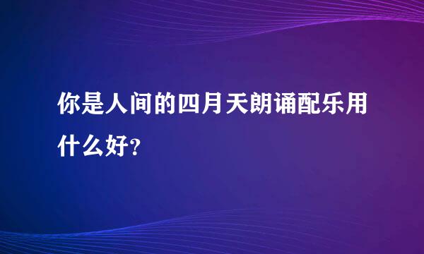 你是人间的四月天朗诵配乐用什么好？