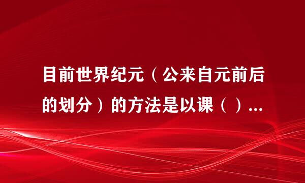 目前世界纪元（公来自元前后的划分）的方法是以课（）为标准。