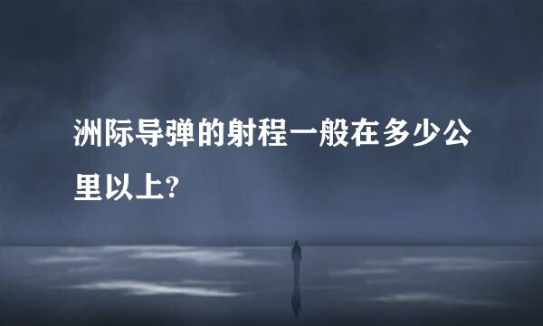 洲际导弹的射程一般在多少公里以上?