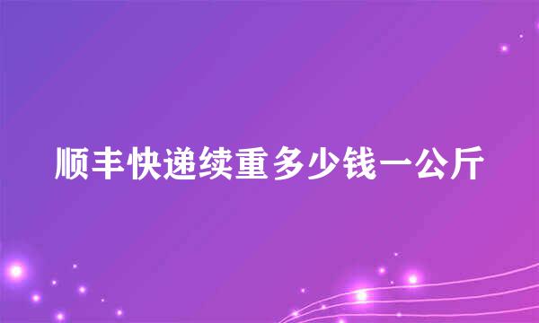 顺丰快递续重多少钱一公斤