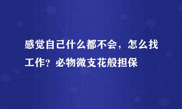 感觉自己什么都不会，怎么找工作？必物微支花般担保