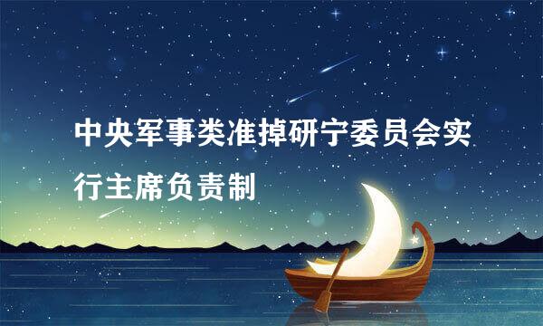 中央军事类准掉研宁委员会实行主席负责制