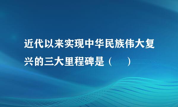 近代以来实现中华民族伟大复兴的三大里程碑是（ ）