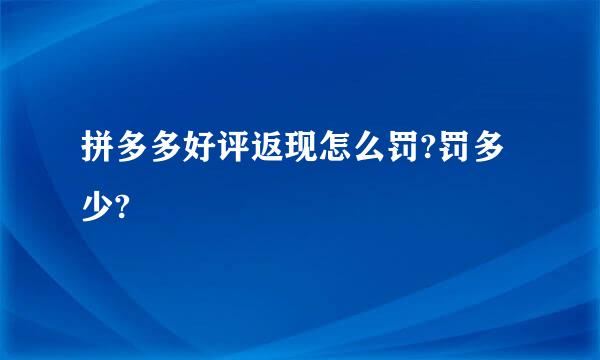 拼多多好评返现怎么罚?罚多少?