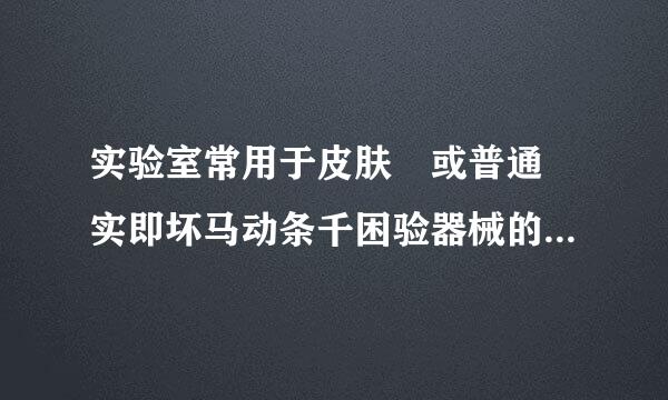 实验室常用于皮肤 或普通 实即坏马动条千困验器械的消 毒液有：来自