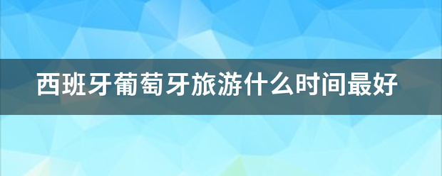 西班牙葡萄牙旅游什么时间最好