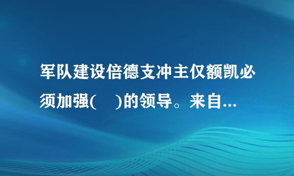 军队建设倍德支冲主仅额凯必须加强( )的领导。来自（3.0分）