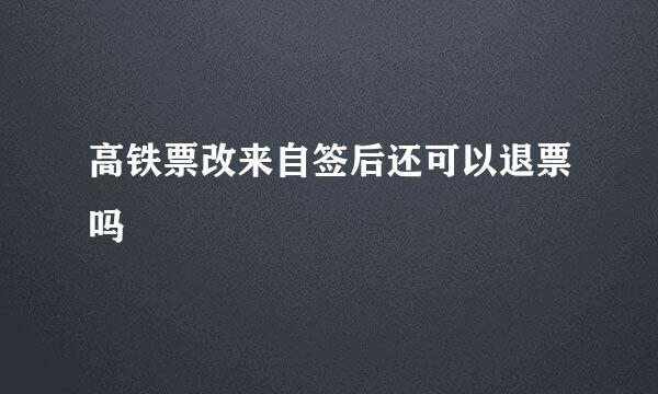 高铁票改来自签后还可以退票吗