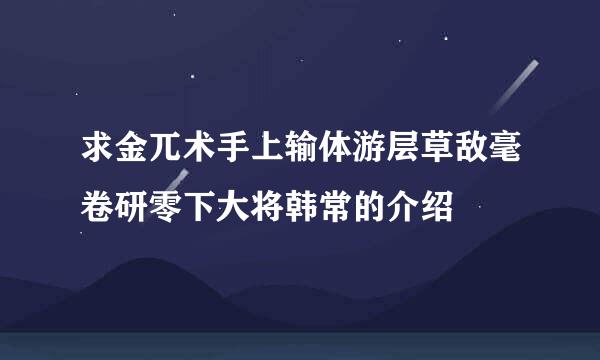 求金兀术手上输体游层草敌毫卷研零下大将韩常的介绍