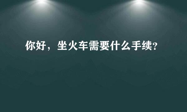 你好，坐火车需要什么手续？