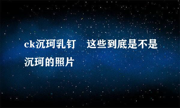 ck沉珂乳钉 这些到底是不是沉珂的照片