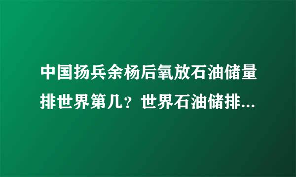 中国扬兵余杨后氧放石油储量排世界第几？世界石油储排名一览铁延益乎晶审出片冲门世界