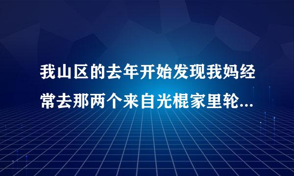 我山区的去年开始发现我妈经常去那两个来自光棍家里轮流转，刚360问答刚开始以为我妈只是在那里聊天，后来慢慢的晚