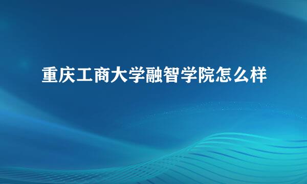 重庆工商大学融智学院怎么样