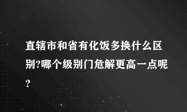 直辖市和省有化饭多换什么区别?哪个级别门危解更高一点呢？