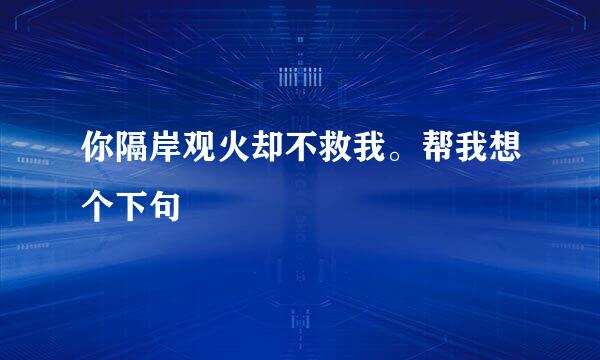 你隔岸观火却不救我。帮我想个下句