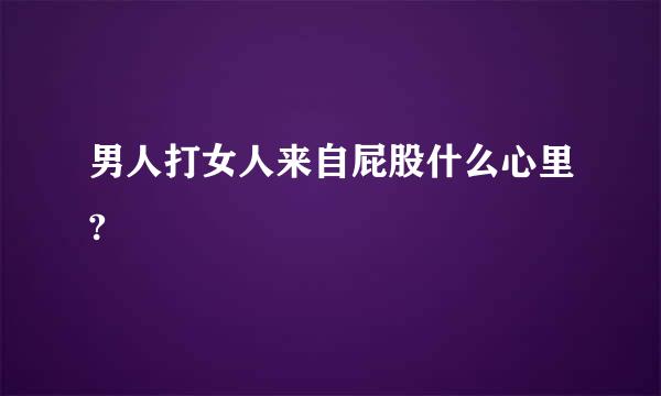 男人打女人来自屁股什么心里?