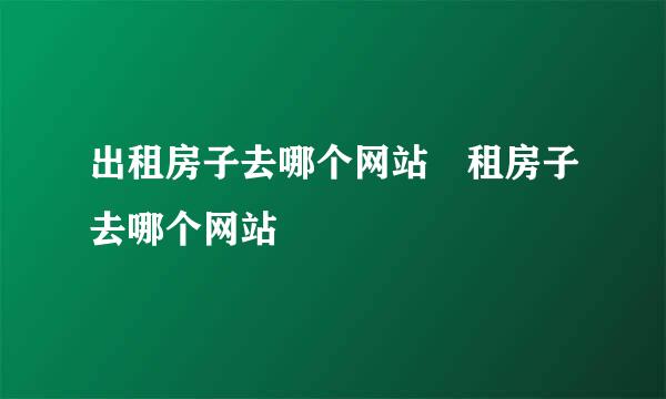 出租房子去哪个网站 租房子去哪个网站