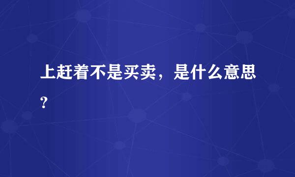 上赶着不是买卖，是什么意思？