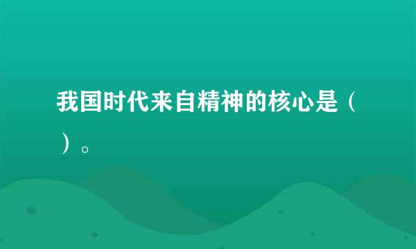 我国时代来自精神的核心是（）。