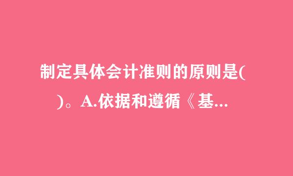 制定具体会计准则的原则是( )。A.依据和遵循《基本准则》B.借鉴企业会计经验并充分考虑政府会计特点C.与相关法规制度充.乙..