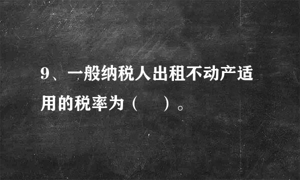 9、一般纳税人出租不动产适用的税率为（ ）。