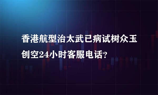 香港航型治太武已病试树众玉创空24小时客服电话？