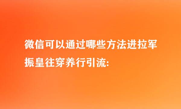 微信可以通过哪些方法进拉军振皇往穿养行引流: