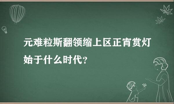 元难粒斯翻领缩上区正宵赏灯始于什么时代？