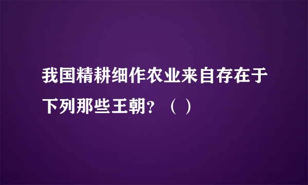 我国精耕细作农业来自存在于下列那些王朝？（）