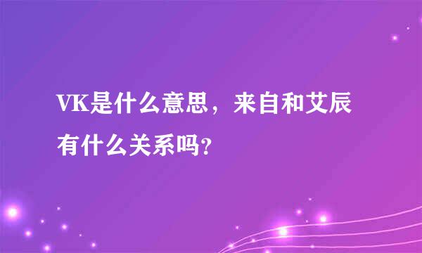 VK是什么意思，来自和艾辰有什么关系吗？