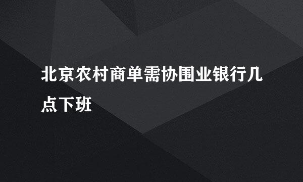 北京农村商单需协围业银行几点下班