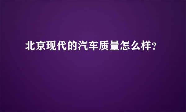 北京现代的汽车质量怎么样？