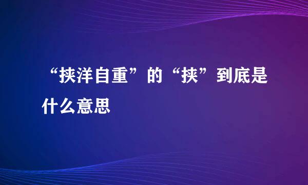 “挟洋自重”的“挟”到底是什么意思