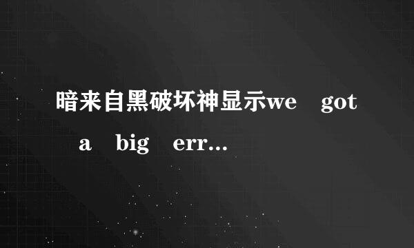 暗来自黑破坏神显示we got a big error here:( 是什么情况？下载了很多次了都是这样求高手解决