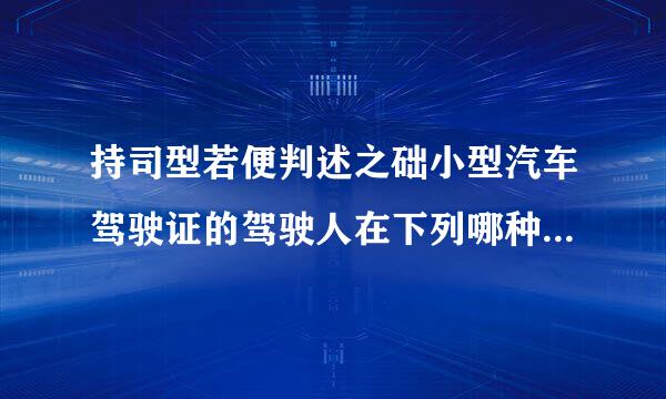 持司型若便判述之础小型汽车驾驶证的驾驶人在下列哪种情况下需要接受审验？