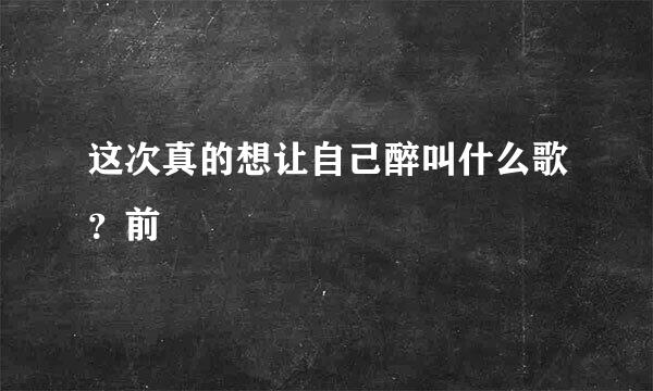 这次真的想让自己醉叫什么歌？前