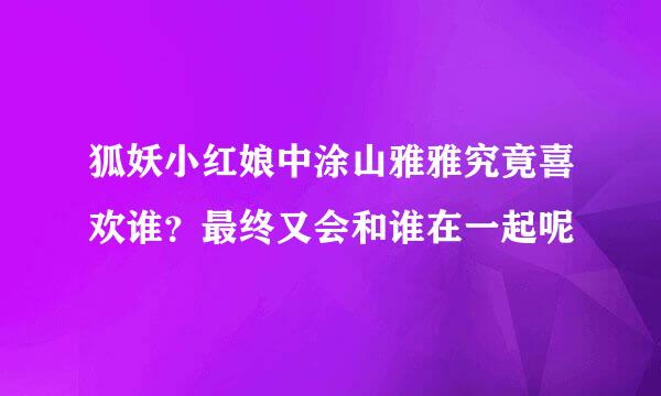 狐妖小红娘中涂山雅雅究竟喜欢谁？最终又会和谁在一起呢