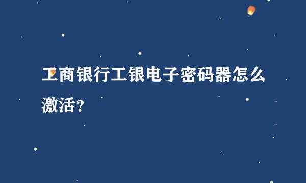 工商银行工银电子密码器怎么激活？