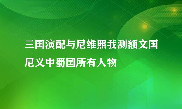 三国演配与尼维照我测额文国尼义中蜀国所有人物